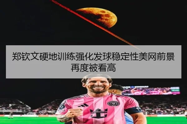 郑钦文硬地训练强化发球稳定性美网前景再度被看高 | MYBALLSPORTS